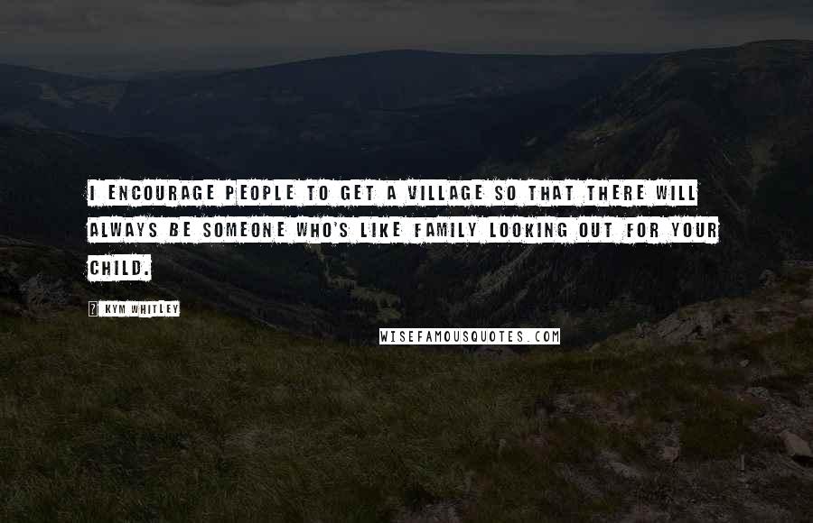 Kym Whitley Quotes: I encourage people to get a village so that there will always be someone who's like family looking out for your child.