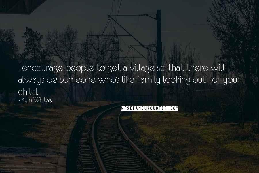 Kym Whitley Quotes: I encourage people to get a village so that there will always be someone who's like family looking out for your child.