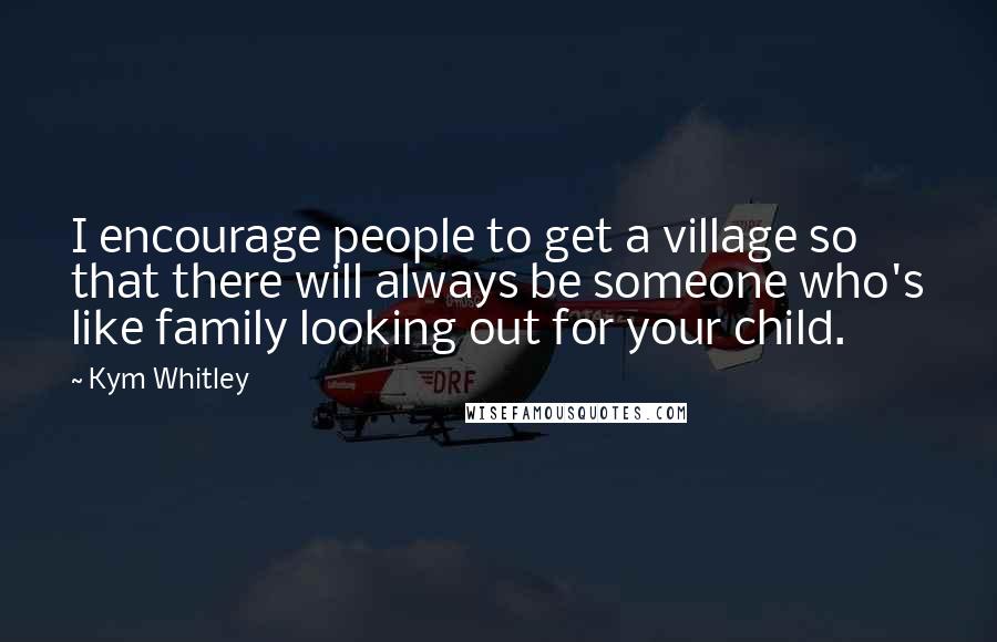 Kym Whitley Quotes: I encourage people to get a village so that there will always be someone who's like family looking out for your child.