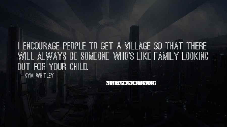 Kym Whitley Quotes: I encourage people to get a village so that there will always be someone who's like family looking out for your child.