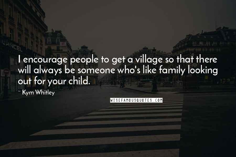 Kym Whitley Quotes: I encourage people to get a village so that there will always be someone who's like family looking out for your child.