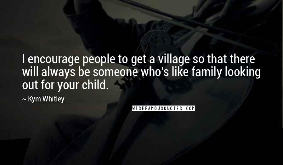 Kym Whitley Quotes: I encourage people to get a village so that there will always be someone who's like family looking out for your child.