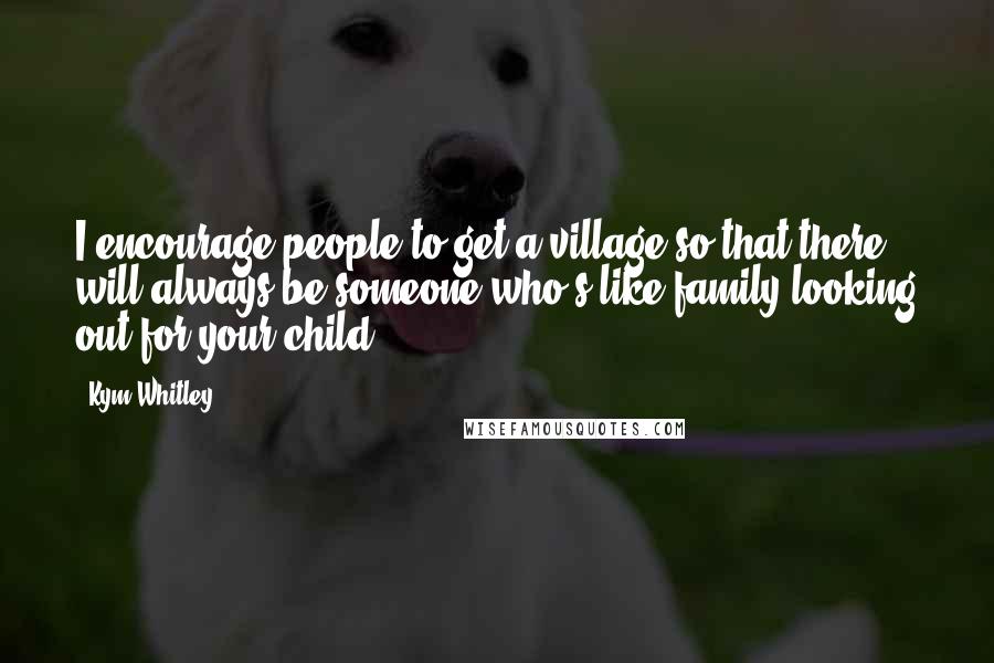 Kym Whitley Quotes: I encourage people to get a village so that there will always be someone who's like family looking out for your child.