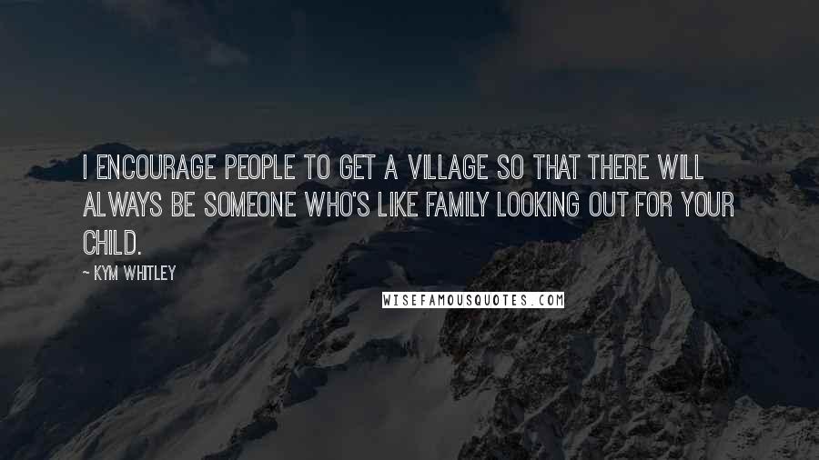 Kym Whitley Quotes: I encourage people to get a village so that there will always be someone who's like family looking out for your child.