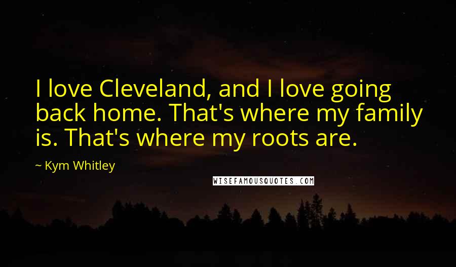 Kym Whitley Quotes: I love Cleveland, and I love going back home. That's where my family is. That's where my roots are.