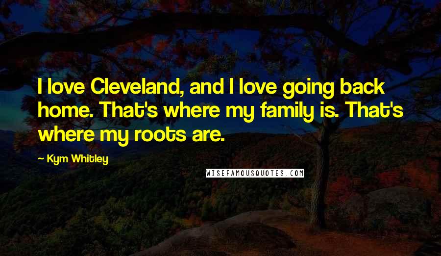 Kym Whitley Quotes: I love Cleveland, and I love going back home. That's where my family is. That's where my roots are.