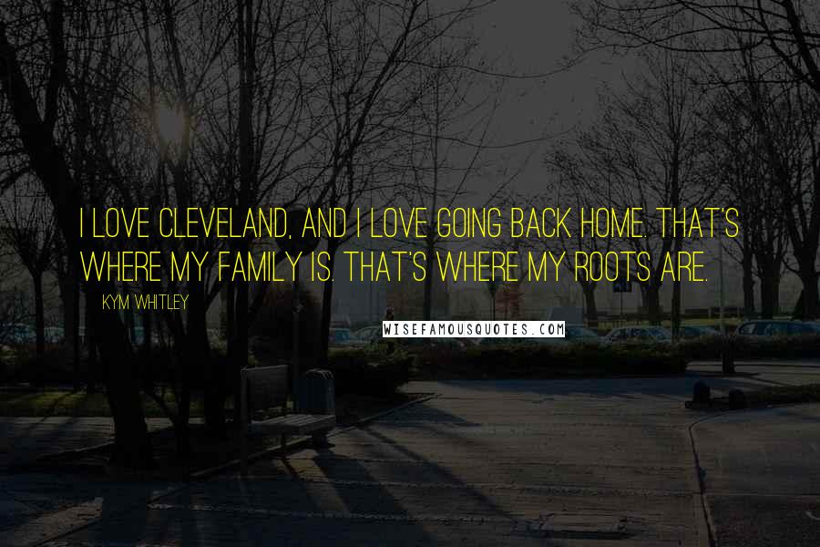 Kym Whitley Quotes: I love Cleveland, and I love going back home. That's where my family is. That's where my roots are.
