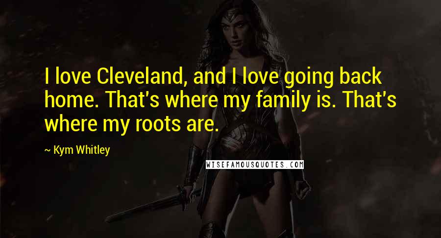 Kym Whitley Quotes: I love Cleveland, and I love going back home. That's where my family is. That's where my roots are.
