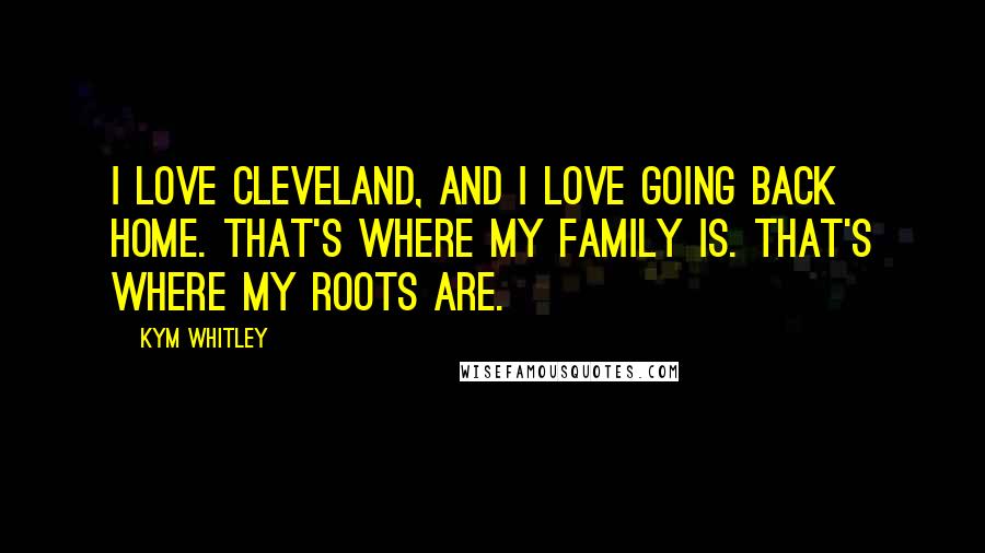 Kym Whitley Quotes: I love Cleveland, and I love going back home. That's where my family is. That's where my roots are.