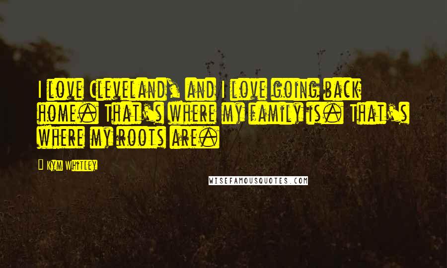 Kym Whitley Quotes: I love Cleveland, and I love going back home. That's where my family is. That's where my roots are.