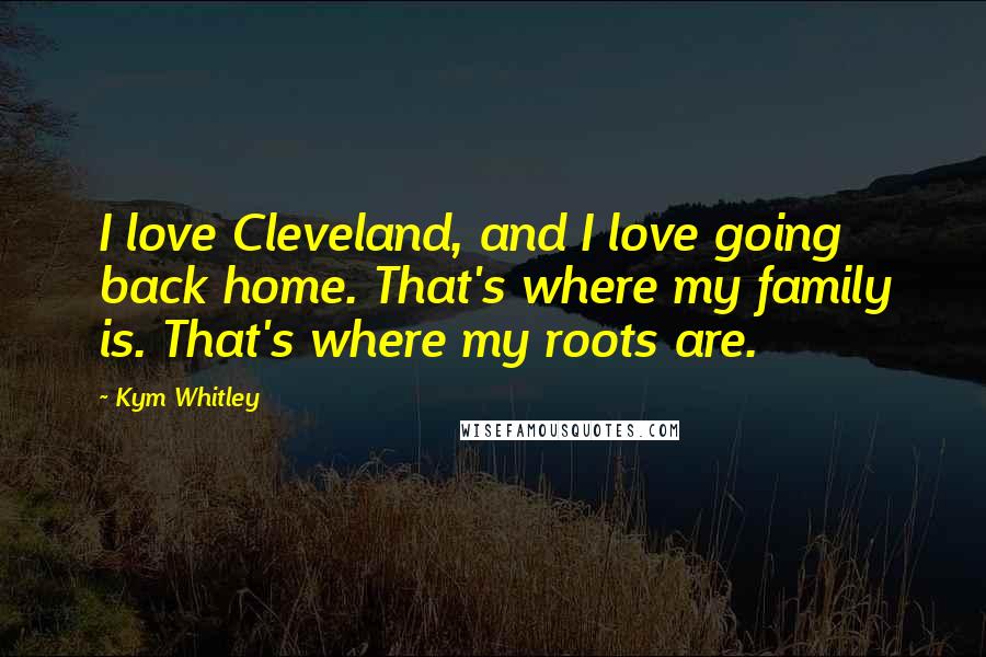 Kym Whitley Quotes: I love Cleveland, and I love going back home. That's where my family is. That's where my roots are.