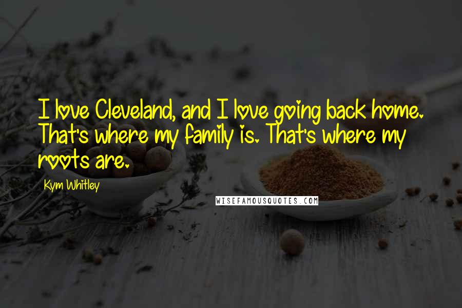Kym Whitley Quotes: I love Cleveland, and I love going back home. That's where my family is. That's where my roots are.