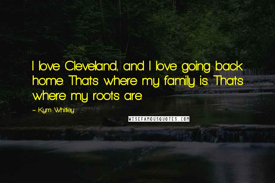 Kym Whitley Quotes: I love Cleveland, and I love going back home. That's where my family is. That's where my roots are.