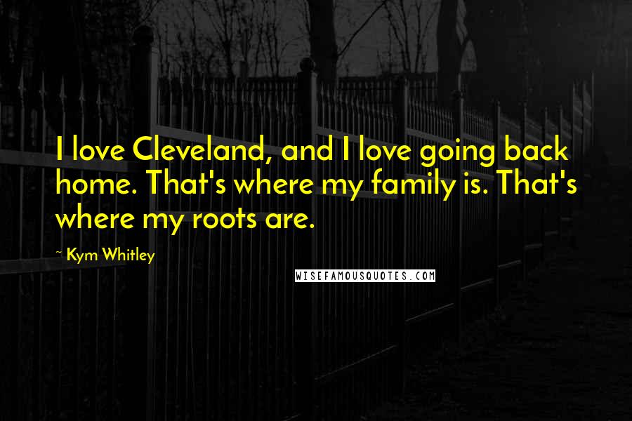 Kym Whitley Quotes: I love Cleveland, and I love going back home. That's where my family is. That's where my roots are.