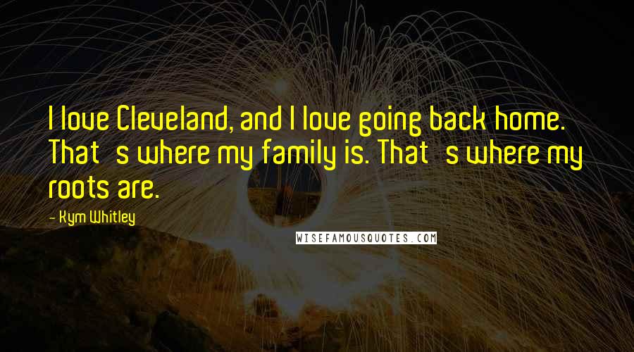 Kym Whitley Quotes: I love Cleveland, and I love going back home. That's where my family is. That's where my roots are.