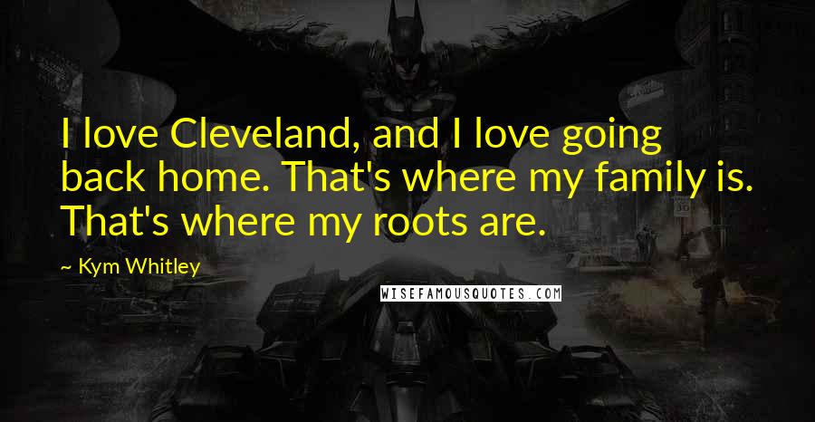 Kym Whitley Quotes: I love Cleveland, and I love going back home. That's where my family is. That's where my roots are.