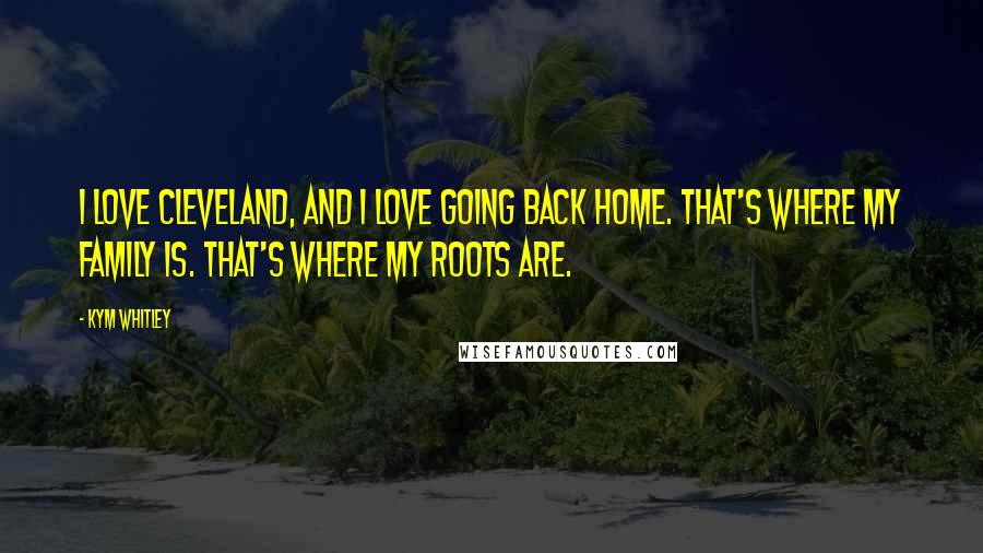 Kym Whitley Quotes: I love Cleveland, and I love going back home. That's where my family is. That's where my roots are.