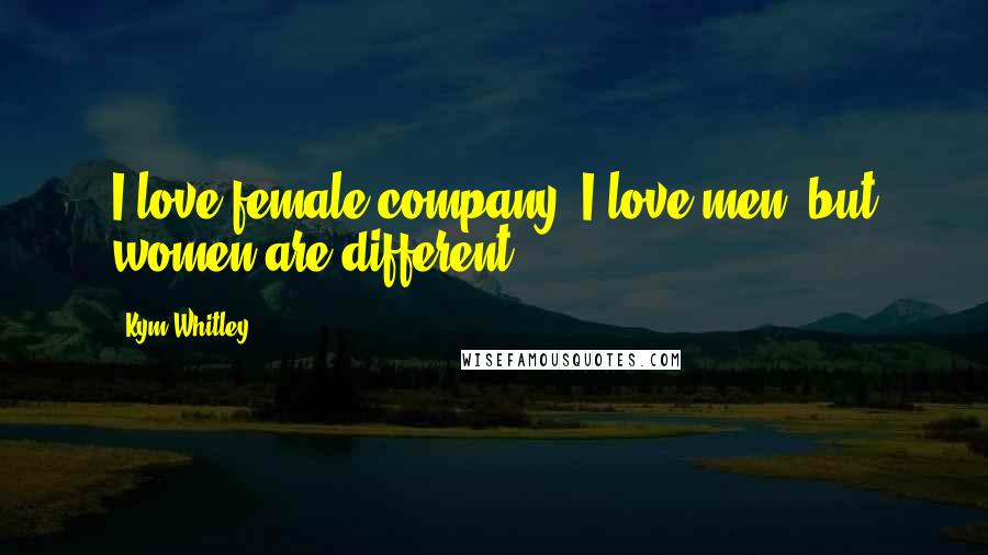 Kym Whitley Quotes: I love female company. I love men, but women are different.