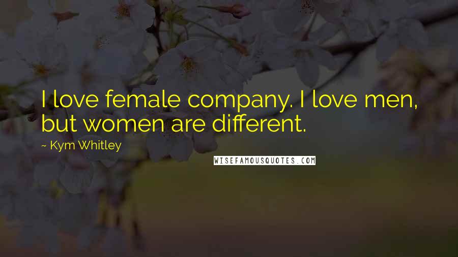 Kym Whitley Quotes: I love female company. I love men, but women are different.