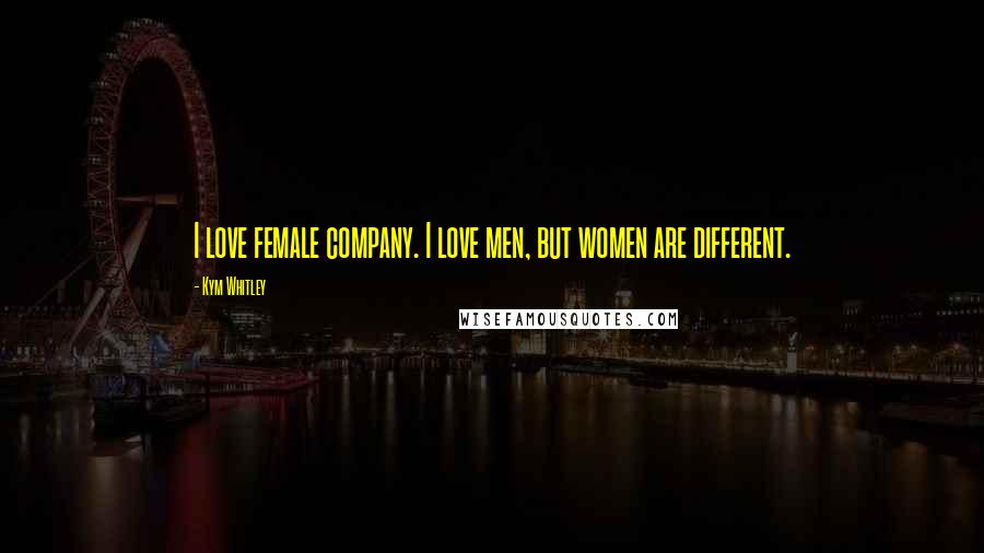 Kym Whitley Quotes: I love female company. I love men, but women are different.