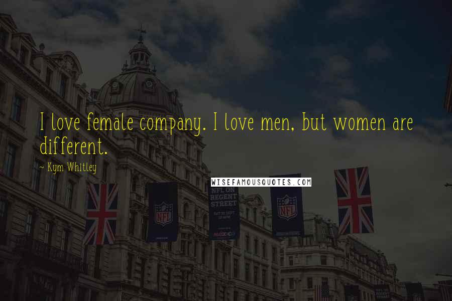 Kym Whitley Quotes: I love female company. I love men, but women are different.