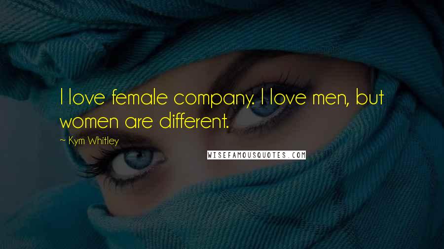 Kym Whitley Quotes: I love female company. I love men, but women are different.