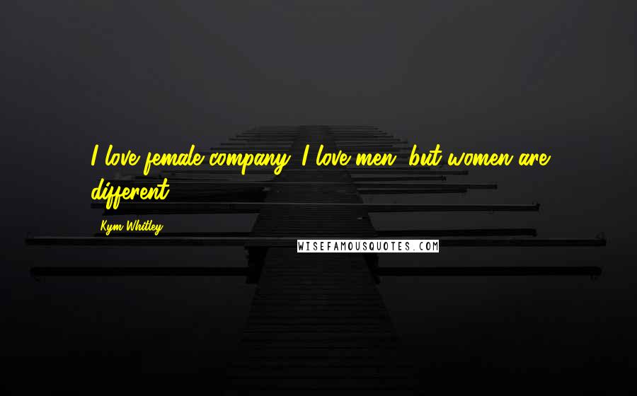 Kym Whitley Quotes: I love female company. I love men, but women are different.