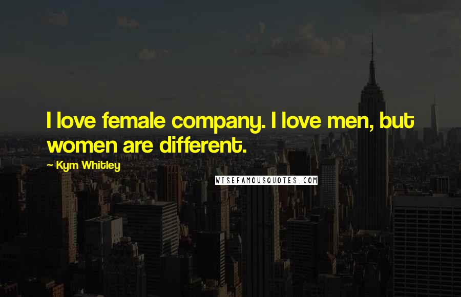 Kym Whitley Quotes: I love female company. I love men, but women are different.