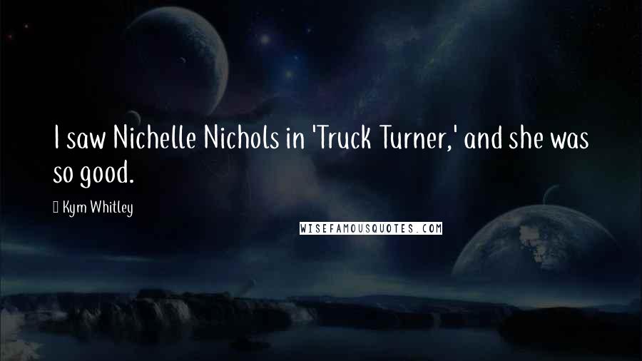 Kym Whitley Quotes: I saw Nichelle Nichols in 'Truck Turner,' and she was so good.