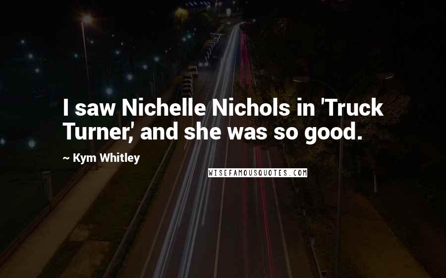 Kym Whitley Quotes: I saw Nichelle Nichols in 'Truck Turner,' and she was so good.