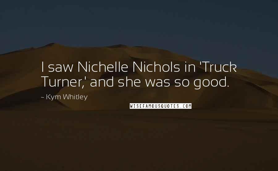 Kym Whitley Quotes: I saw Nichelle Nichols in 'Truck Turner,' and she was so good.