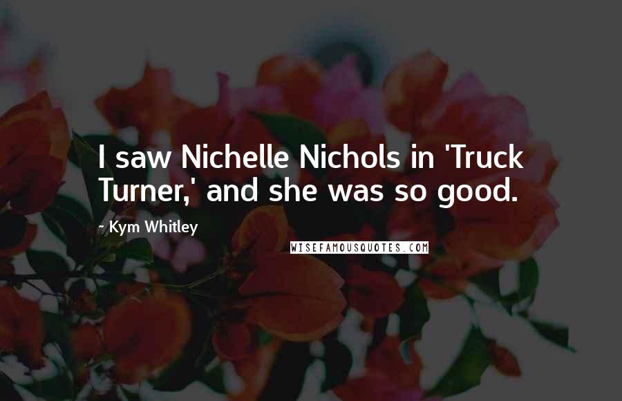 Kym Whitley Quotes: I saw Nichelle Nichols in 'Truck Turner,' and she was so good.