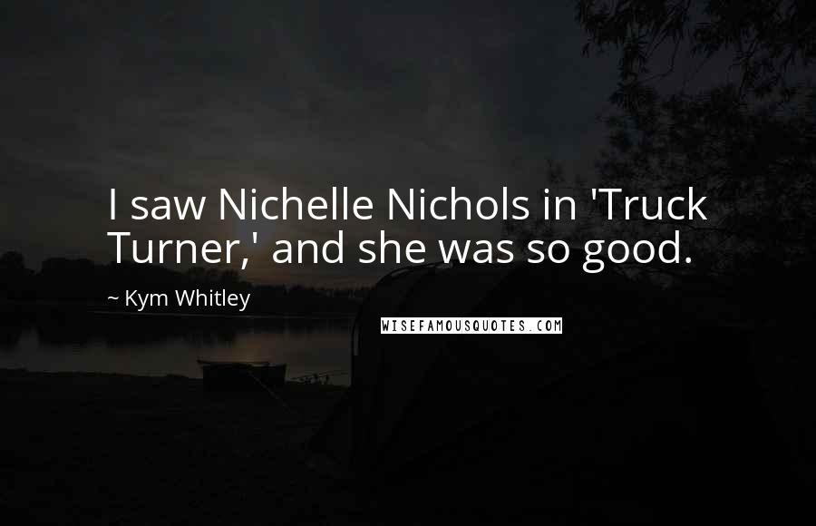 Kym Whitley Quotes: I saw Nichelle Nichols in 'Truck Turner,' and she was so good.