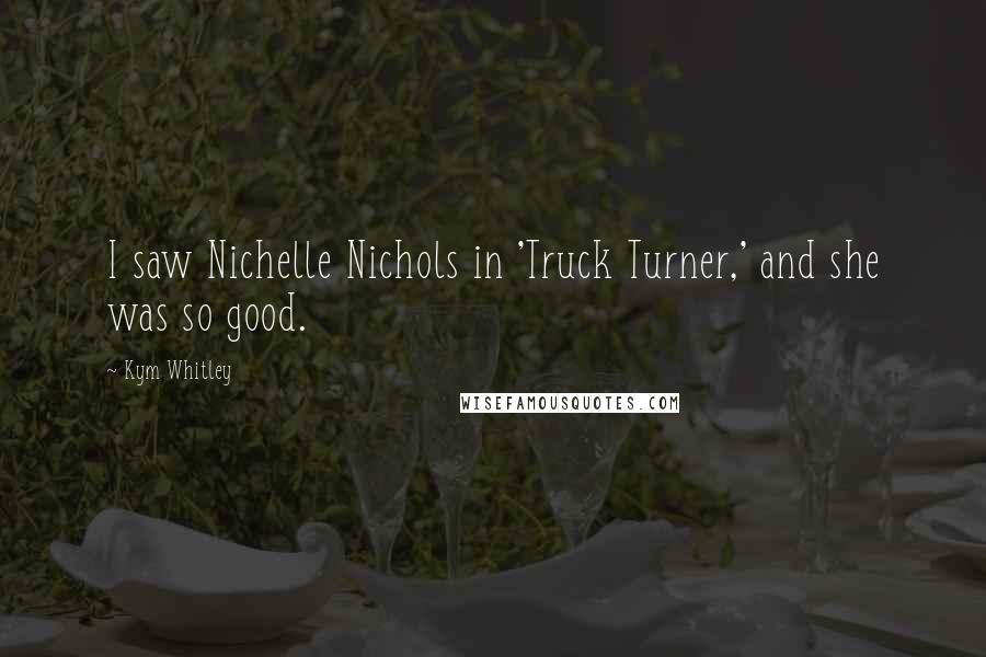 Kym Whitley Quotes: I saw Nichelle Nichols in 'Truck Turner,' and she was so good.