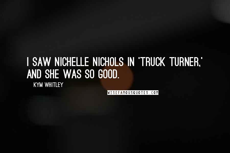 Kym Whitley Quotes: I saw Nichelle Nichols in 'Truck Turner,' and she was so good.