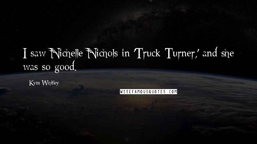 Kym Whitley Quotes: I saw Nichelle Nichols in 'Truck Turner,' and she was so good.