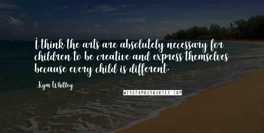 Kym Whitley Quotes: I think the arts are absolutely necessary for children to be creative and express themselves because every child is different.