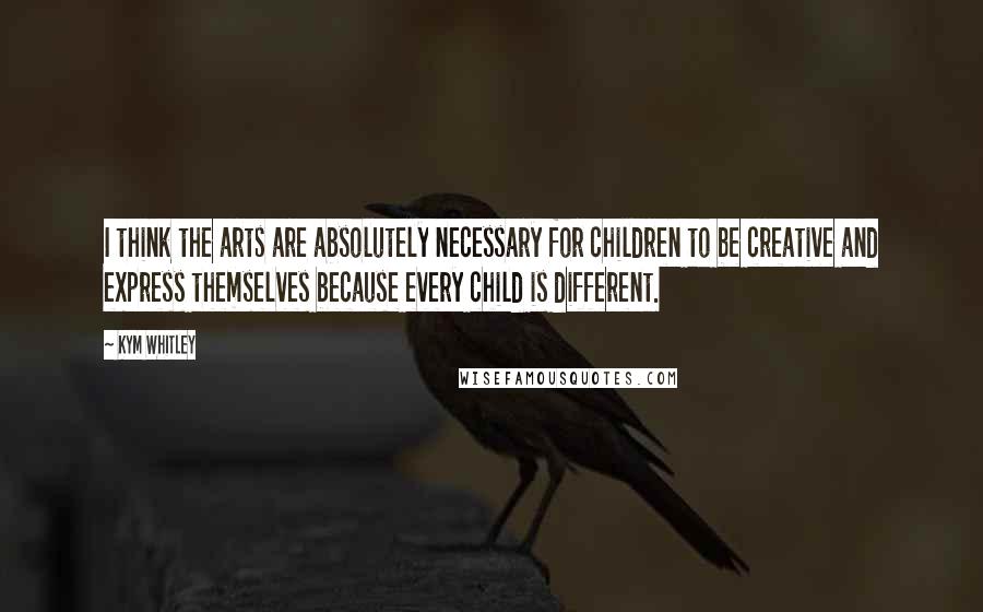 Kym Whitley Quotes: I think the arts are absolutely necessary for children to be creative and express themselves because every child is different.