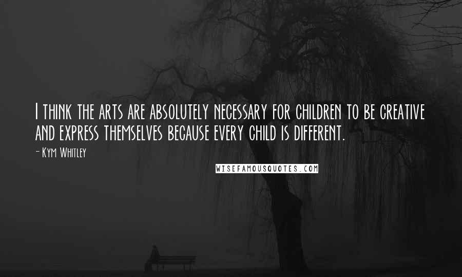 Kym Whitley Quotes: I think the arts are absolutely necessary for children to be creative and express themselves because every child is different.