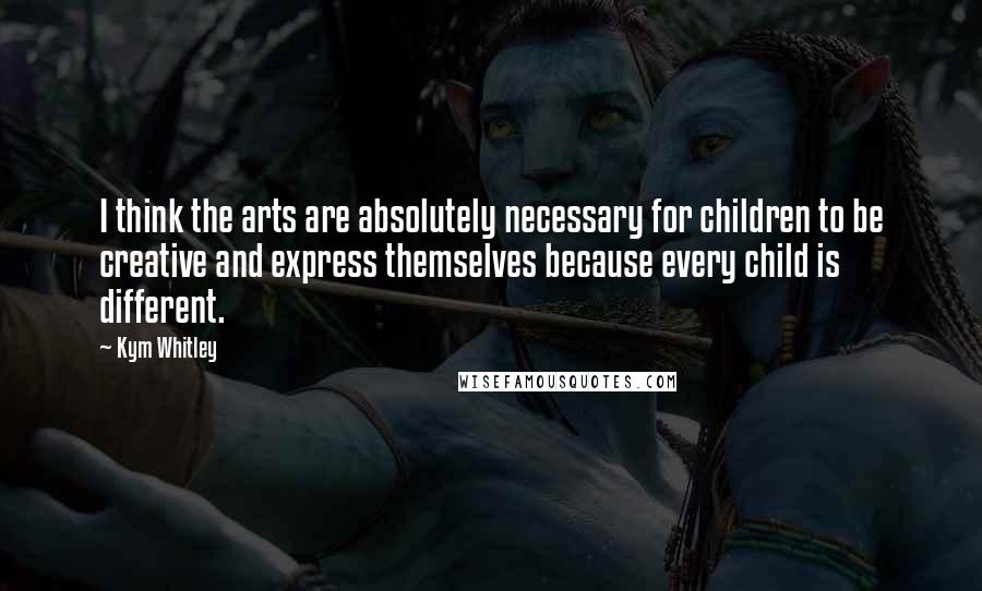 Kym Whitley Quotes: I think the arts are absolutely necessary for children to be creative and express themselves because every child is different.