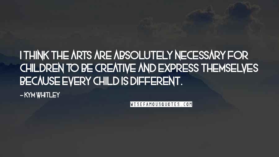 Kym Whitley Quotes: I think the arts are absolutely necessary for children to be creative and express themselves because every child is different.