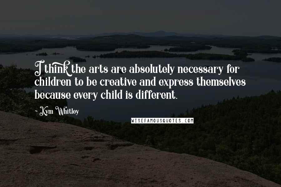 Kym Whitley Quotes: I think the arts are absolutely necessary for children to be creative and express themselves because every child is different.