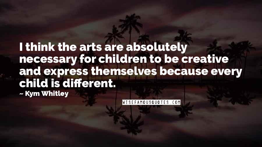 Kym Whitley Quotes: I think the arts are absolutely necessary for children to be creative and express themselves because every child is different.