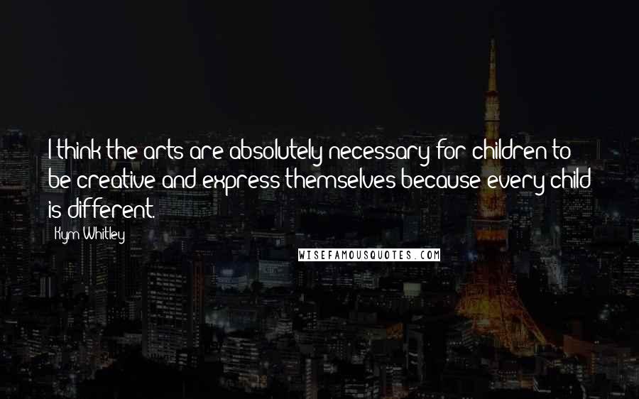 Kym Whitley Quotes: I think the arts are absolutely necessary for children to be creative and express themselves because every child is different.