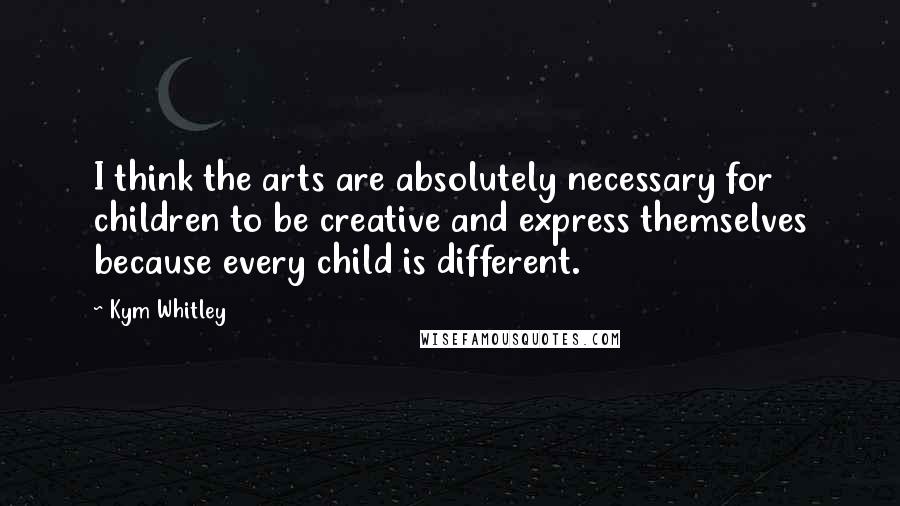 Kym Whitley Quotes: I think the arts are absolutely necessary for children to be creative and express themselves because every child is different.