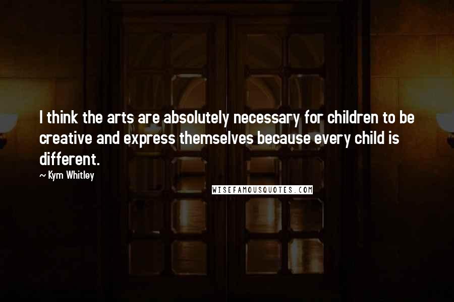 Kym Whitley Quotes: I think the arts are absolutely necessary for children to be creative and express themselves because every child is different.