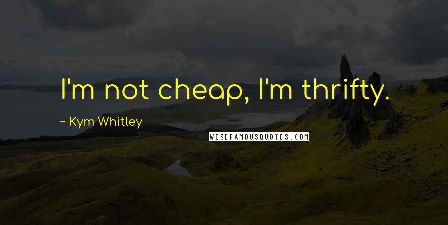 Kym Whitley Quotes: I'm not cheap, I'm thrifty.