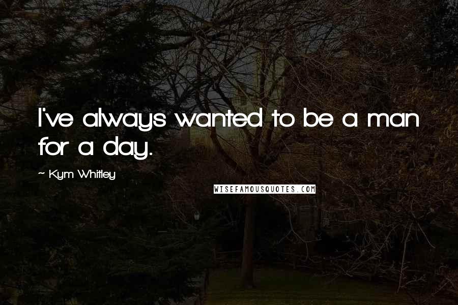 Kym Whitley Quotes: I've always wanted to be a man for a day.