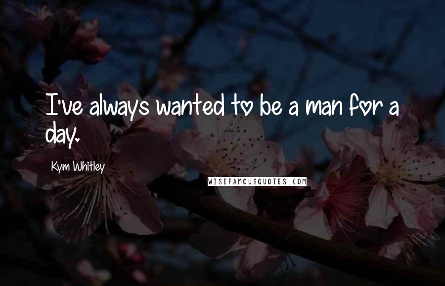 Kym Whitley Quotes: I've always wanted to be a man for a day.