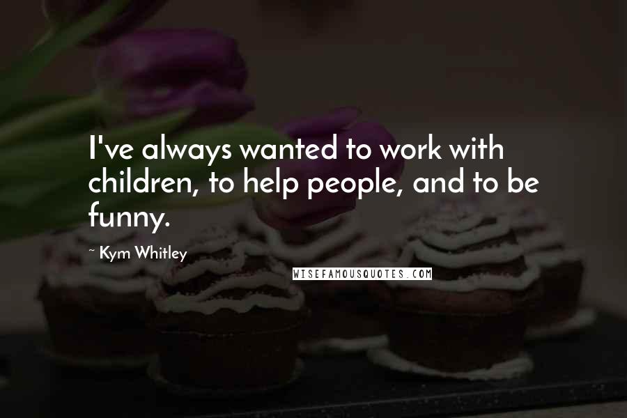 Kym Whitley Quotes: I've always wanted to work with children, to help people, and to be funny.